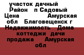  участок дачный !!! › Район ­ п.Садовый › Цена ­ 700 000 - Амурская обл., Благовещенск г. Недвижимость » Дома, коттеджи, дачи продажа   . Амурская обл.